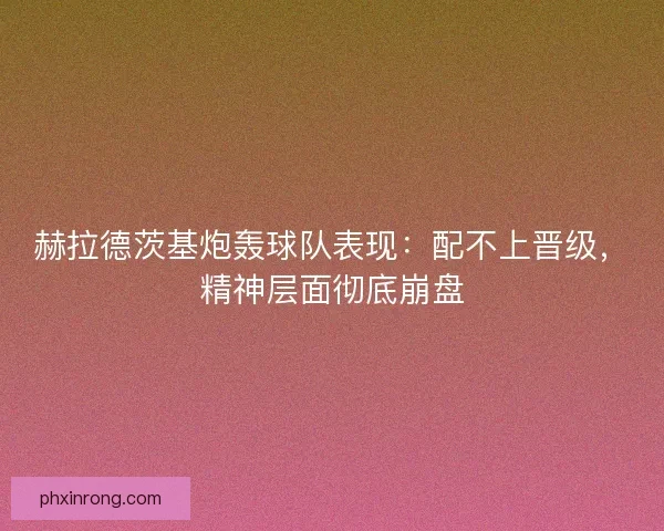 赫拉德茨基炮轰球队表现:配不上晋级,精神层面彻底崩盘 赫拉德茨基炮轰球队表现:配不上晋级,精神层面彻底崩盘