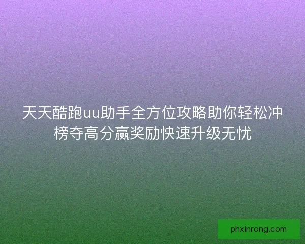 天天酷跑uu助手全方位攻略助你轻松冲榜夺高分赢奖励快速升级无忧 天天酷跑uu助手全方位攻略助你轻松冲榜夺高分赢奖励快速升级无忧
