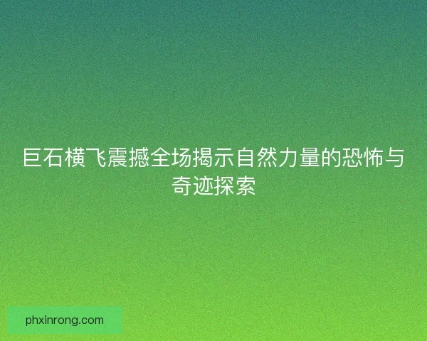 巨石横飞震撼全场揭示自然力量的恐怖与奇迹探索 巨石横飞震撼全场揭示自然力量的恐怖与奇迹探索