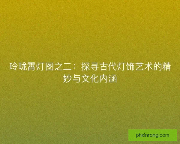 玲珑霄灯图之二:探寻古代灯饰艺术的精妙与文化内涵 玲珑霄灯图之二:探寻古代灯饰艺术的精妙与文化内涵