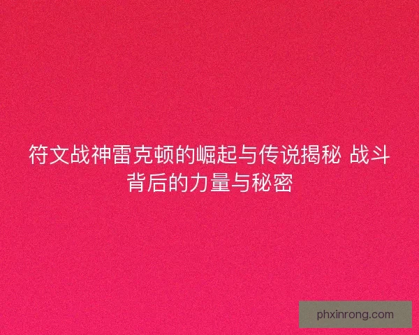 符文战神雷克顿的崛起与传说揭秘 战斗背后的力量与秘密 符文战神雷克顿的崛起与传说揭秘 战斗背后的力量与秘密
