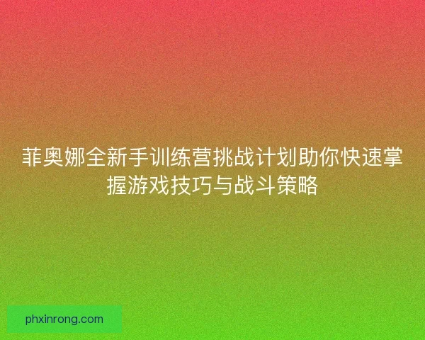 菲奥娜全新手训练营挑战计划助你快速掌握游戏技巧与战斗策略 菲奥娜全新手训练营挑战计划助你快速掌握游戏技巧与战斗策略