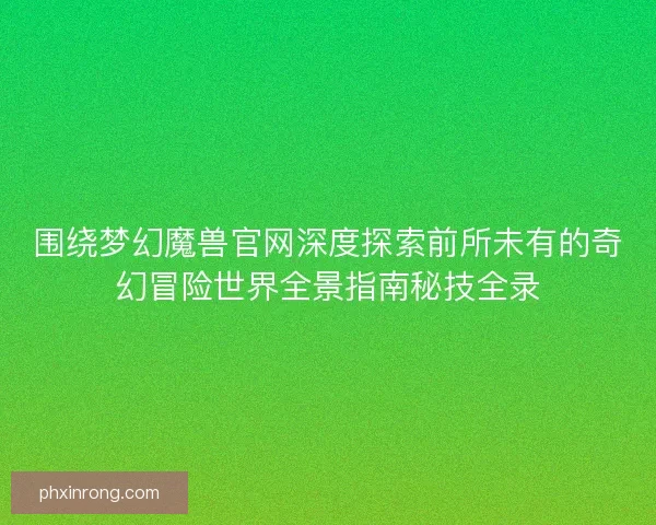 围绕梦幻魔兽官网深度探索前所未有的奇幻冒险世界全景指南秘技全录