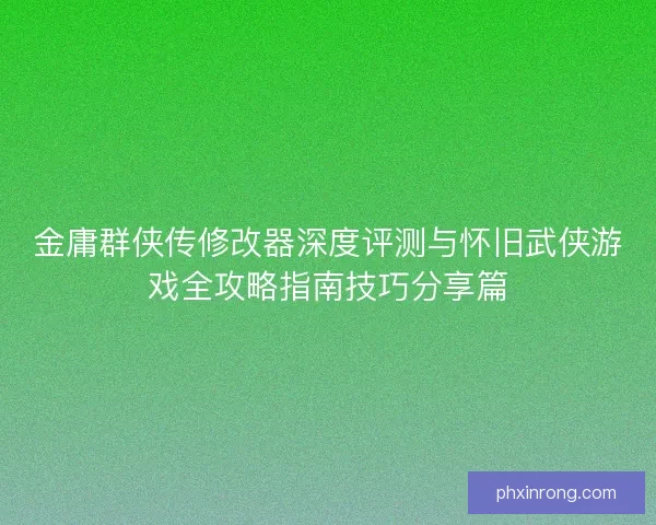 金庸群侠传修改器深度评测与怀旧武侠游戏全攻略指南技巧分享篇