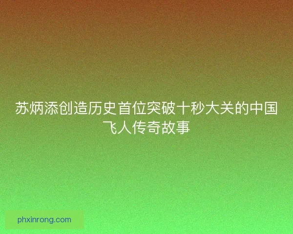 苏炳添创造历史首位突破十秒大关的中国飞人传奇故事 苏炳添创造历史首位突破十秒大关的中国飞人传奇故事