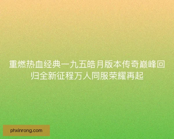 重燃热血经典一九五皓月版本传奇巅峰回归全新征程万人同服荣耀再起 重燃热血经典一九五皓月版本传奇巅峰回归全新征程万人同服荣耀再起