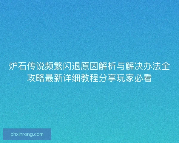 炉石传说频繁闪退原因解析与解决办法全攻略最新详细教程分享玩家必看