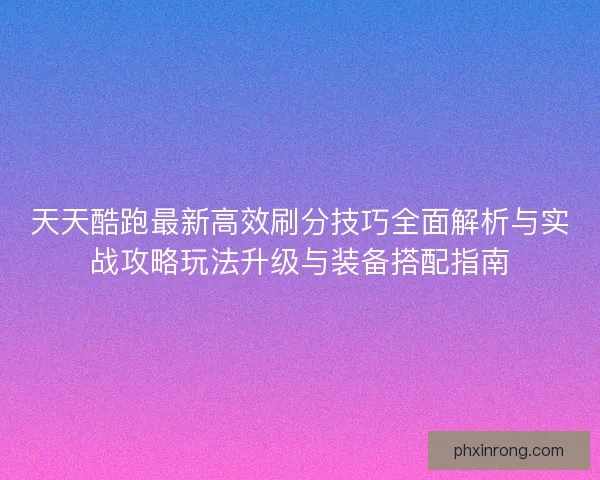 天天酷跑最新高效刷分技巧全面解析与实战攻略玩法升级与装备搭配指南