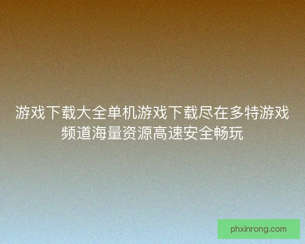 游戏下载大全单机游戏下载尽在多特游戏频道海量资源高速安全畅玩