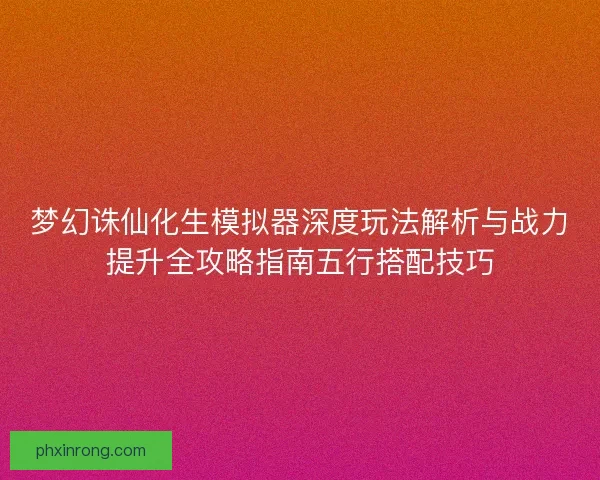 梦幻诛仙化生模拟器深度玩法解析与战力提升全攻略指南五行搭配技巧