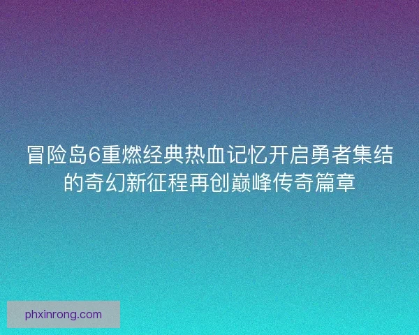 冒险岛6重燃经典热血记忆开启勇者集结的奇幻新征程再创巅峰传奇篇章 冒险岛6重燃经典热血记忆开启勇者集结的奇幻新征程再创巅峰传奇篇章