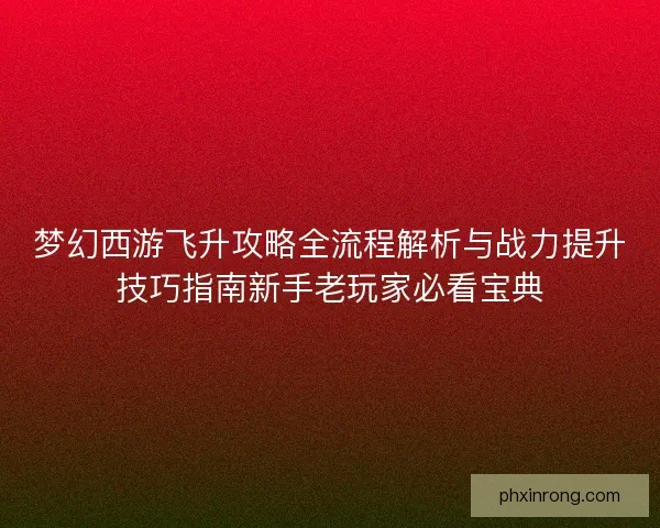 梦幻西游飞升攻略全流程解析与战力提升技巧指南新手老玩家必看宝典 梦幻西游飞升攻略全流程解析与战力提升技巧指南新手老玩家必看宝典