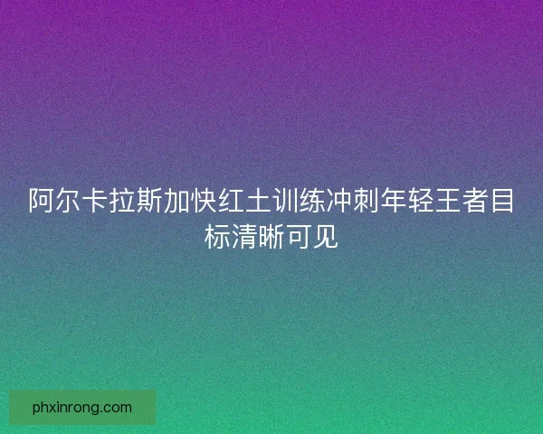 阿尔卡拉斯加快红土训练冲刺年轻王者目标清晰可见 阿尔卡拉斯加快红土训练冲刺年轻王者目标清晰可见