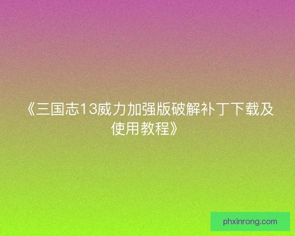 《三国志13威力加强版破解补丁下载及使用教程》 《三国志13威力加强版破解补丁下载及使用教程》