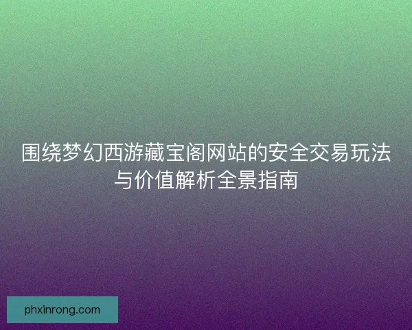 围绕梦幻西游藏宝阁网站的安全交易玩法与价值解析全景指南 围绕梦幻西游藏宝阁网站的安全交易玩法与价值解析全景指南