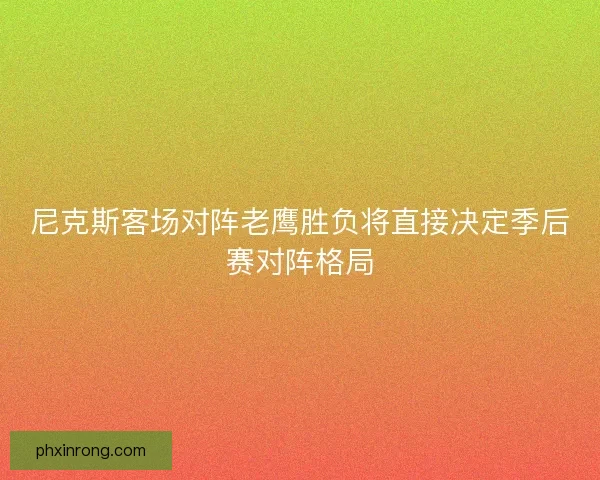 尼克斯客场对阵老鹰胜负将直接决定季后赛对阵格局 尼克斯客场对阵老鹰胜负将直接决定季后赛对阵格局