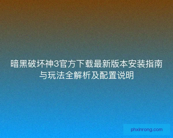 暗黑破坏神3官方下载最新版本安装指南与玩法全解析及配置说明