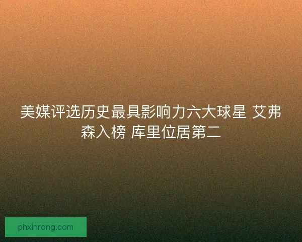 美媒评选历史最具影响力六大球星 艾弗森入榜 库里位居第二 美媒评选历史最具影响力六大球星 艾弗森入榜 库里位居第二