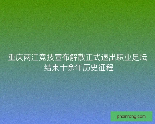 重庆两江竞技宣布解散正式退出职业足坛 结束十余年历史征程 重庆两江竞技宣布解散正式退出职业足坛 结束十余年历史征程