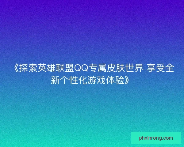 《探索英雄联盟QQ专属皮肤世界 享受全新个性化游戏体验》 《探索英雄联盟QQ专属皮肤世界 享受全新个性化游戏体验》
