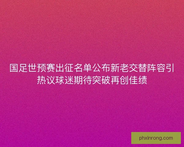 国足世预赛出征名单公布新老交替阵容引热议球迷期待突破再创佳绩 国足世预赛出征名单公布新老交替阵容引热议球迷期待突破再创佳绩