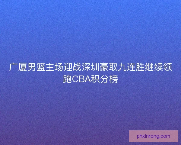 广厦男篮主场迎战深圳豪取九连胜继续领跑CBA积分榜