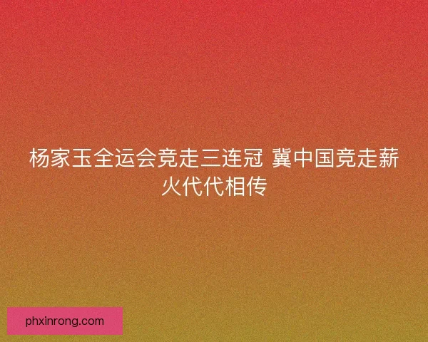 杨家玉全运会竞走三连冠 冀中国竞走薪火代代相传 杨家玉全运会竞走三连冠 冀中国竞走薪火代代相传