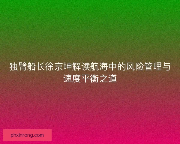 独臂船长徐京坤解读航海中的风险管理与速度平衡之道 独臂船长徐京坤解读航海中的风险管理与速度平衡之道