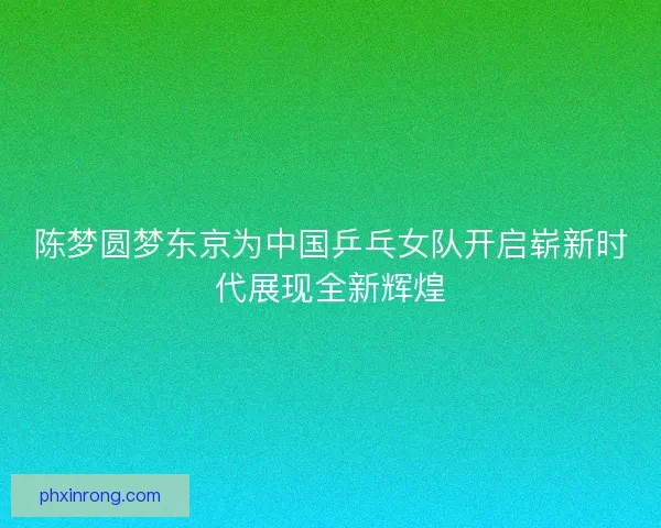 陈梦圆梦东京为中国乒乓女队开启崭新时代展现全新辉煌 陈梦圆梦东京为中国乒乓女队开启崭新时代展现全新辉煌