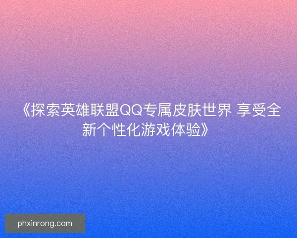 《探索英雄联盟QQ专属皮肤世界 享受全新个性化游戏体验》 《探索英雄联盟QQ专属皮肤世界 享受全新个性化游戏体验》