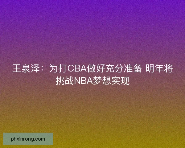 王泉泽：为打CBA做好充分准备 明年将挑战NBA梦想实现