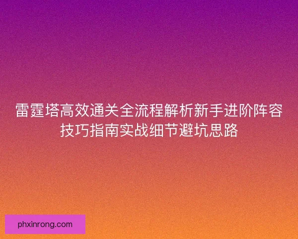 雷霆塔高效通关全流程解析新手进阶阵容技巧指南实战细节避坑思路 雷霆塔高效通关全流程解析新手进阶阵容技巧指南实战细节避坑思路