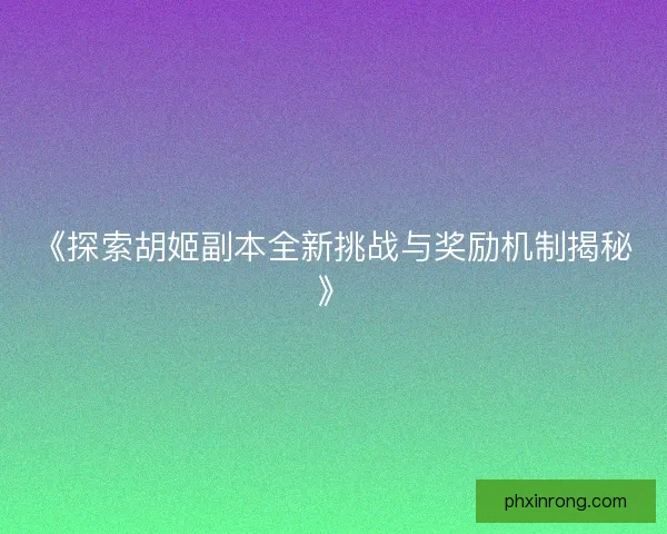 《探索胡姬副本全新挑战与奖励机制揭秘》 《探索胡姬副本全新挑战与奖励机制揭秘》