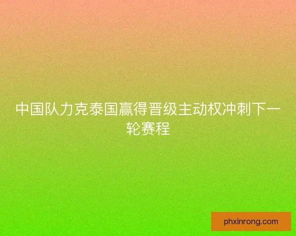 中国队力克泰国赢得晋级主动权冲刺下一轮赛程 中国队力克泰国赢得晋级主动权冲刺下一轮赛程