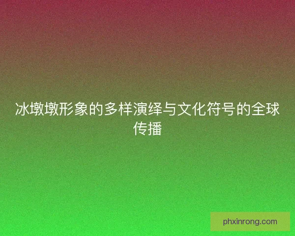 冰墩墩形象的多样演绎与文化符号的全球传播