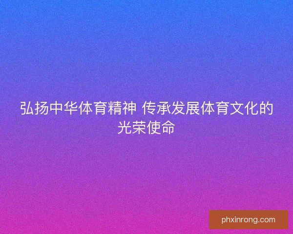 弘扬中华体育精神 传承发展体育文化的光荣使命 弘扬中华体育精神 传承发展体育文化的光荣使命