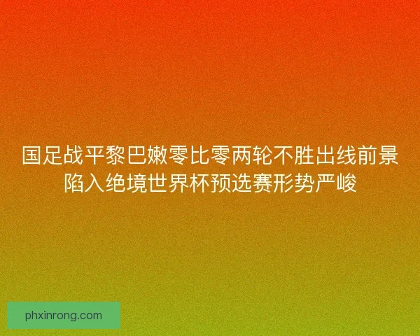 国足战平黎巴嫩零比零两轮不胜出线前景陷入绝境世界杯预选赛形势严峻 国足战平黎巴嫩零比零两轮不胜出线前景陷入绝境世界杯预选赛形势严峻