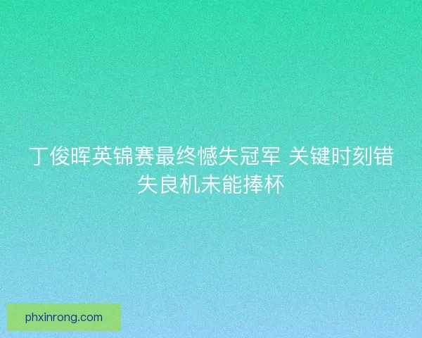 丁俊晖英锦赛最终憾失冠军 关键时刻错失良机未能捧杯 丁俊晖英锦赛最终憾失冠军 关键时刻错失良机未能捧杯