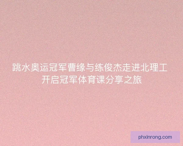 跳水奥运冠军曹缘与练俊杰走进北理工 开启冠军体育课分享之旅 跳水奥运冠军曹缘与练俊杰走进北理工 开启冠军体育课分享之旅