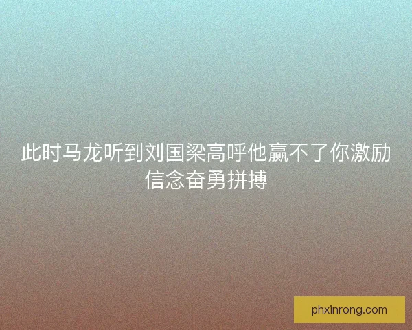 此时马龙听到刘国梁高呼他赢不了你激励信念奋勇拼搏 此时马龙听到刘国梁高呼他赢不了你激励信念奋勇拼搏