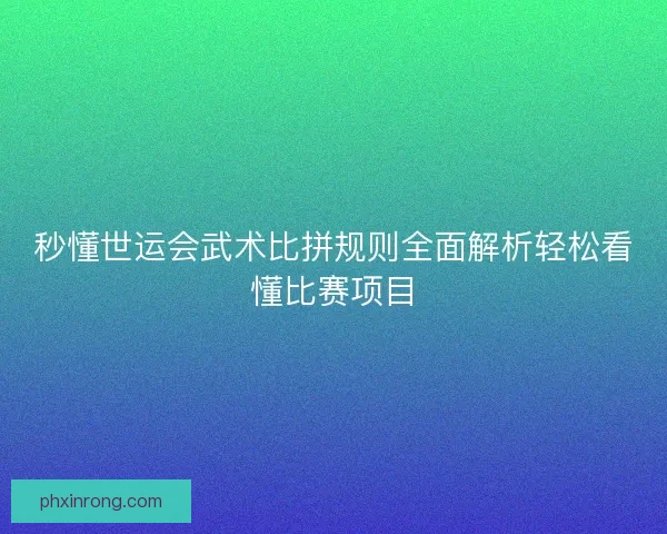 秒懂世运会武术比拼规则全面解析轻松看懂比赛项目 秒懂世运会武术比拼规则全面解析轻松看懂比赛项目
